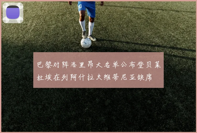巴黎对阵洛里昂大名单公布登贝莱杜埃在列阿什拉夫维蒂尼亚缺席
