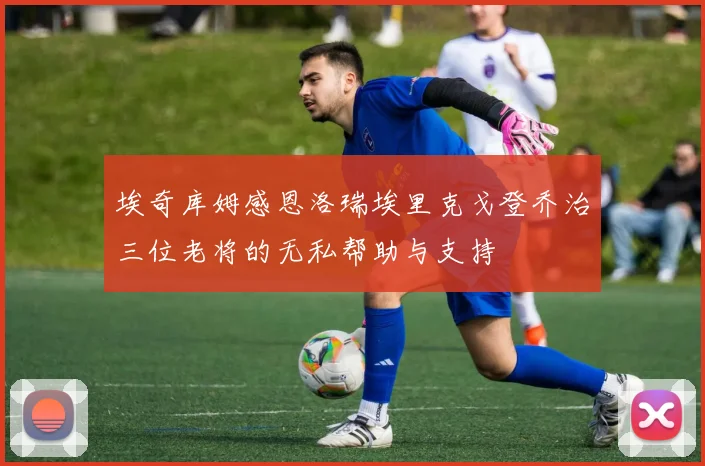埃奇库姆感恩洛瑞埃里克戈登乔治三位老将的无私帮助与支持