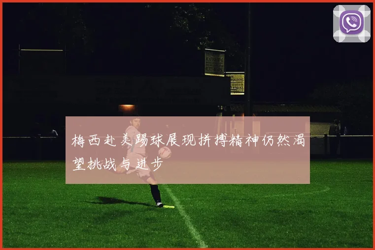梅西赴美踢球展现拼搏精神仍然渴望挑战与进步