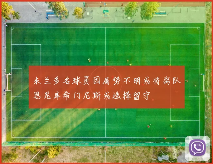 米兰多名球员因局势不明或将离队恩昆库希门尼斯或选择留守