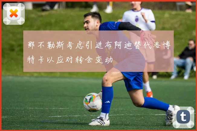 那不勒斯考虑引进布阿迪替代洛博特卡以应对转会变动