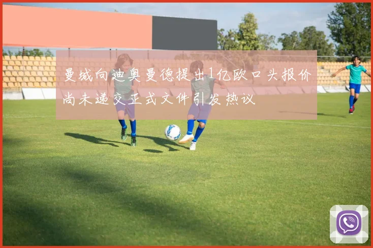 曼城向迪奥曼德提出1亿欧口头报价尚未递交正式文件引发热议