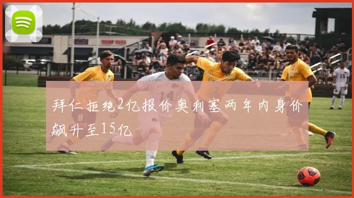 拜仁拒绝2亿报价奥利塞两年内身价飙升至15亿