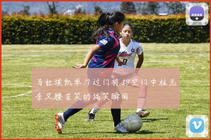 马杜埃凯单刀过门将却空门中柱无奈叉腰苦笑的搞笑瞬间