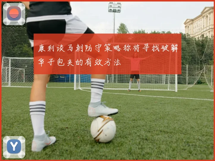 康利谈马刺防守策略称将寻找破解华子包夹的有效方法