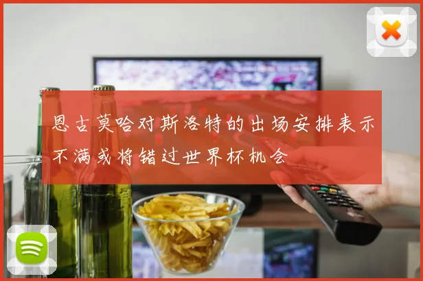 恩古莫哈对斯洛特的出场安排表示不满或将错过世界杯机会