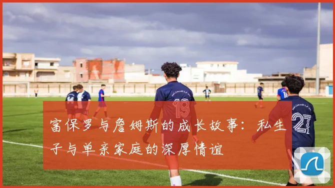 富保罗与詹姆斯的成长故事：私生子与单亲家庭的深厚情谊