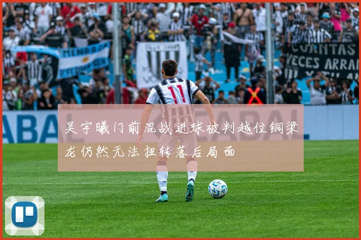 吴宇曦门前混战进球被判越位铜梁龙仍然无法扭转落后局面