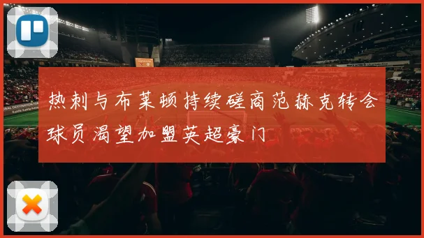 热刺与布莱顿持续磋商范赫克转会球员渴望加盟英超豪门