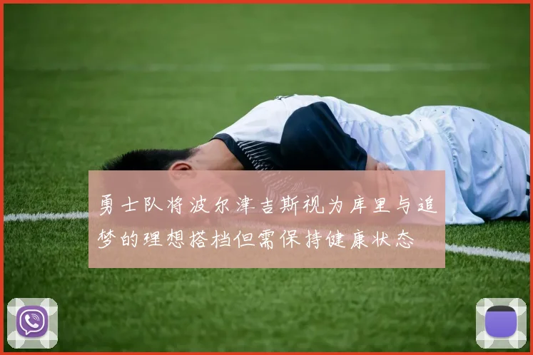 勇士队将波尔津吉斯视为库里与追梦的理想搭档但需保持健康状态