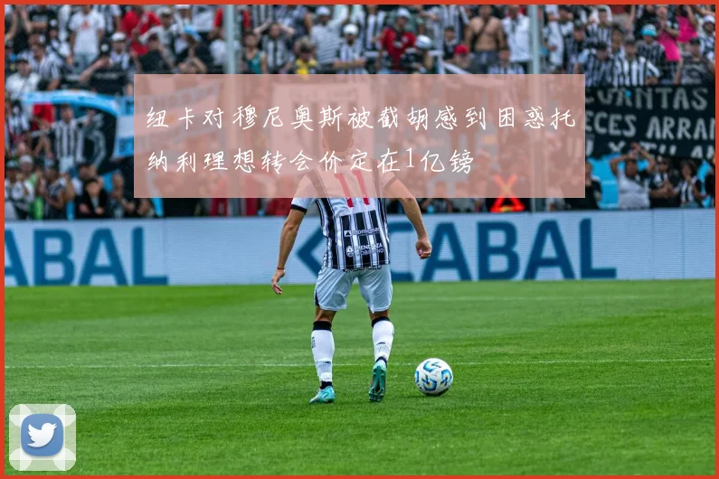 纽卡对穆尼奥斯被截胡感到困惑托纳利理想转会价定在1亿镑