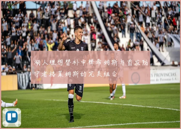 湖人理想替补中锋希姆斯与首发防守者格莱姆斯的完美组合
