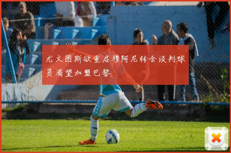 尤文图斯欲重启穆阿尼转会谈判球员渴望加盟巴黎