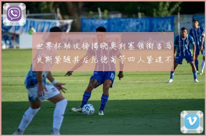 世界杯助攻榜揭晓奥利塞领衔吉马良斯紧随其后厄德高等四人紧追不舍