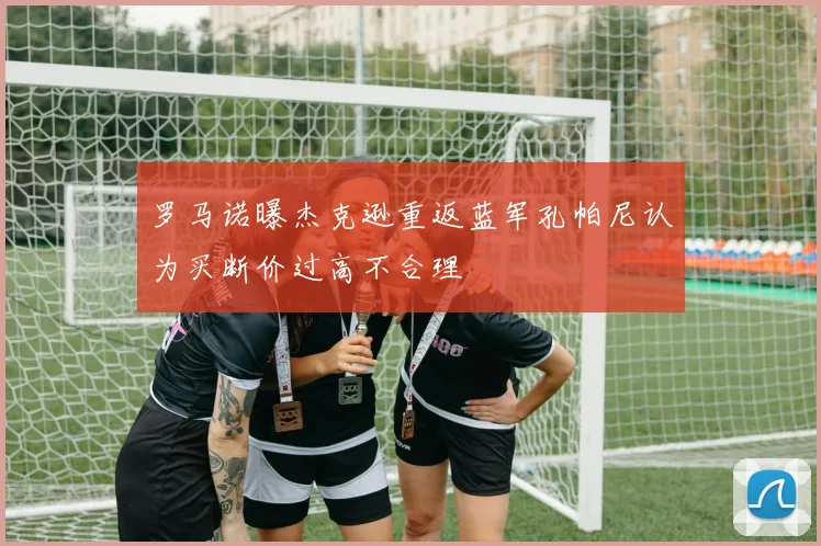 罗马诺曝杰克逊重返蓝军孔帕尼认为买断价过高不合理