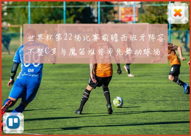 世界杯第22场比赛前瞻西班牙阵容不整C罗与魔笛谁将率先舞动球场