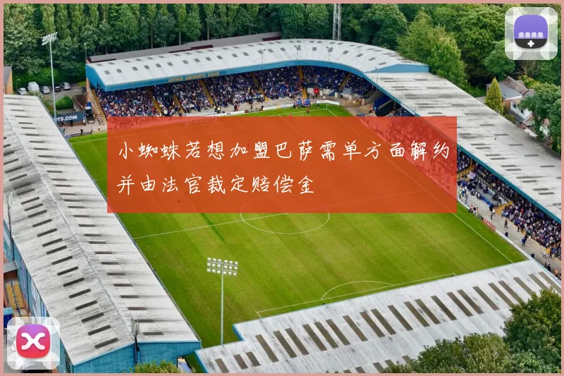 小蜘蛛若想加盟巴萨需单方面解约并由法官裁定赔偿金