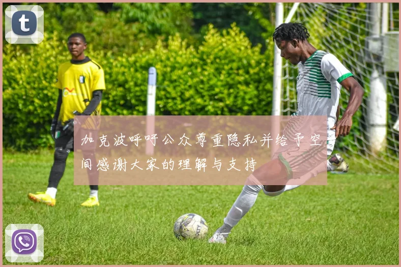 加克波呼吁公众尊重隐私并给予空间感谢大家的理解与支持