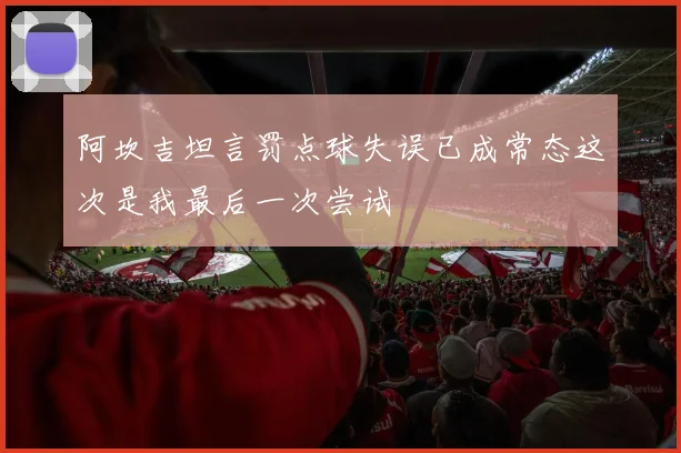 阿坎吉坦言罚点球失误已成常态这次是我最后一次尝试