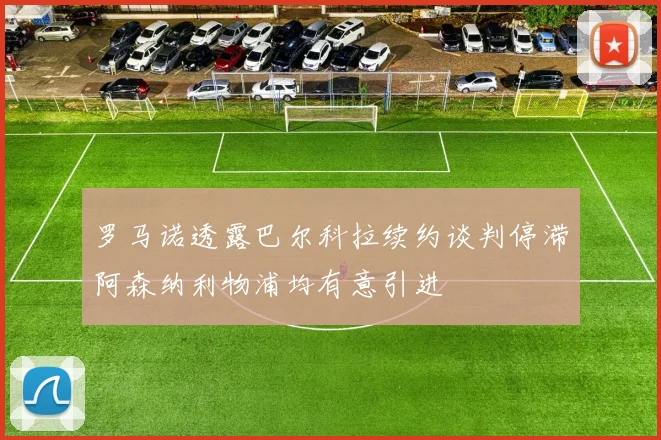 罗马诺透露巴尔科拉续约谈判停滞阿森纳利物浦均有意引进