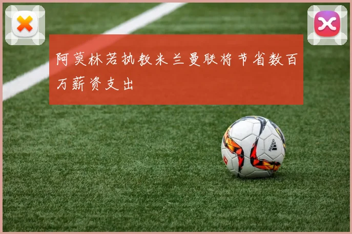 阿莫林若执教米兰曼联将节省数百万薪资支出