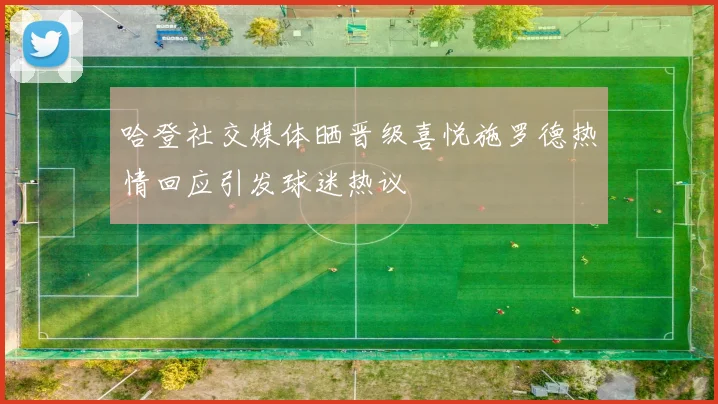 哈登社交媒体晒晋级喜悦施罗德热情回应引发球迷热议