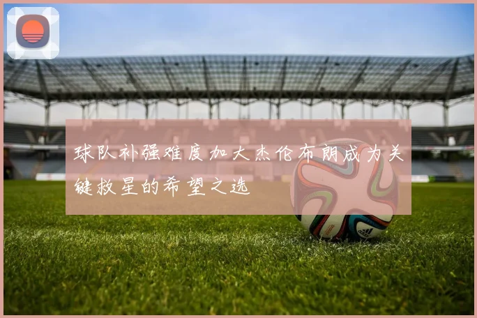 球队补强难度加大杰伦布朗成为关键救星的希望之选