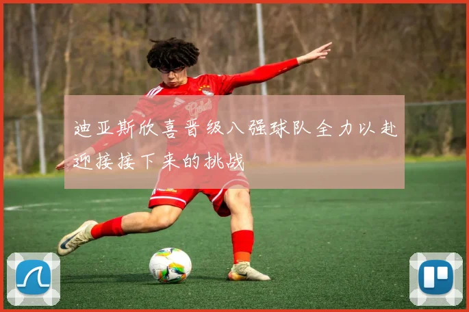 迪亚斯欣喜晋级八强球队全力以赴迎接接下来的挑战