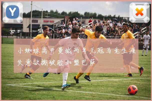 小蜘蛛离开曼城两年无冠马竞生涯失意欲撕破脸加盟巴萨